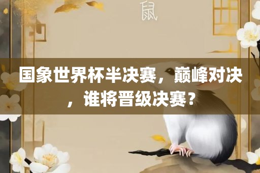 国象世界杯半决赛，巅峰对决，谁将晋级决赛？广西贺州市华昌新材料有限公司
