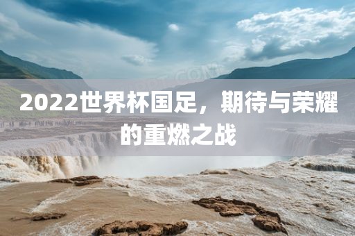 2022世界杯国足，期待与荣耀的重燃之战广西贺州市华昌新材料有限公司