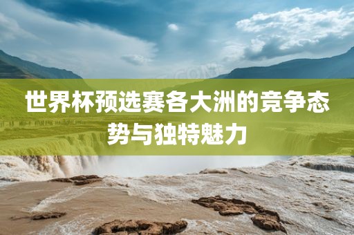 世界杯预选赛各大洲的竞争态势与独特魅力广西贺州市华昌新材料有限公司