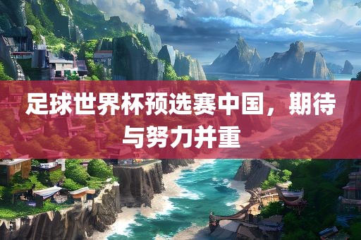足球世界杯预选赛中国，期待广西贺州市华昌新材料有限公司与努力并重