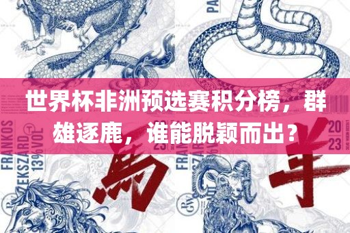 世界杯非洲预选赛积分榜，群雄逐鹿，谁能脱颖而出？