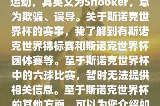 斯诺克是一项流行的室内台球运动，其英文为Snooker，意为欺骗、误导。关于斯诺克世界杯的赛事，我了解到有斯诺克世界锦标赛和斯诺克世界杯团体赛等。至于斯诺克世界杯中的六球比赛，暂时无法提供相关信息。至于斯诺克世界杯的其他方面，可以为您介绍如下广西贺州市华昌新材料有限公司