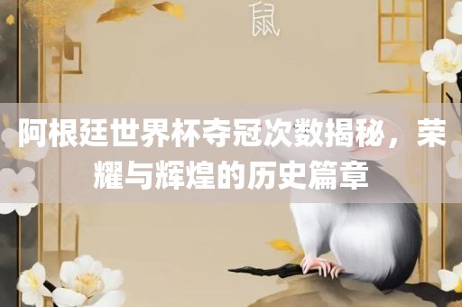 阿根廷世界杯夺冠次数揭秘，荣耀与辉煌的历史篇章广西贺州市华昌新材料有限公司