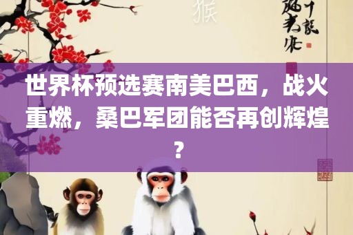 世界杯预选赛南美巴西，战火重燃，桑巴军团能否再创辉煌？广西贺州市华昌新材料有限公司