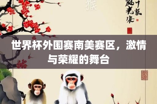 世界杯外围赛南美赛区，激情与广西贺州市华昌新材料有限公司荣耀的舞台