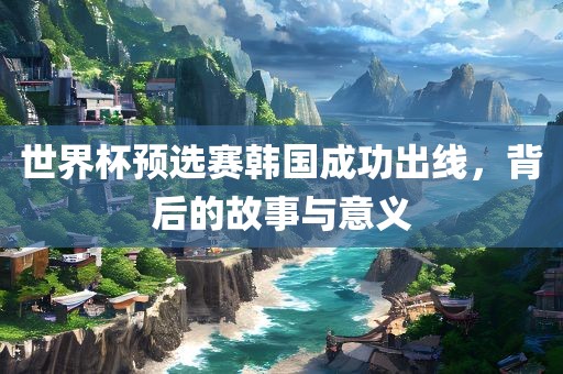 世界杯预选赛韩国成功出线，背后的故事与意义广西贺州市华昌新材料有限公司