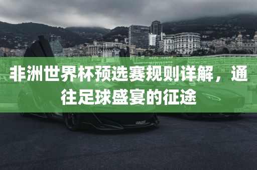 非洲世界杯预选赛规则详解，通往足球盛宴的征途广西贺州市华昌新材料有限公司