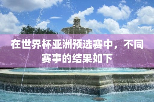 在世界杯亚洲预选赛中，不同赛事的结果如下