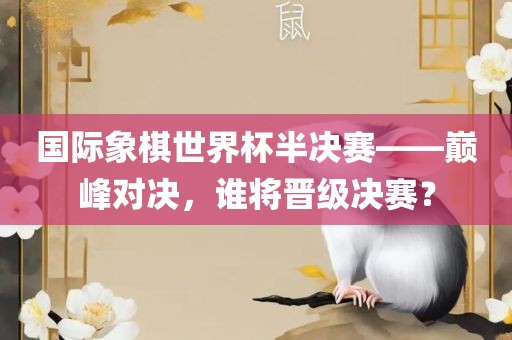 国际象棋世界杯半决赛——巅峰对决，谁将晋级决赛？