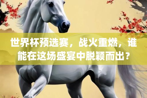 世界杯预选赛，战火重燃，谁能在这场盛宴中脱颖而出？广西贺州市华昌新材料有限公司