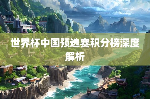 世界杯中国预选赛积分榜深度解析