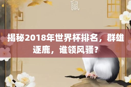 揭秘2018年世界杯排名，群雄逐鹿，谁领风骚？