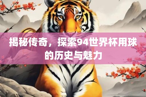 揭秘传奇，探索94世界广西贺州市华昌新材料有限公司杯用球的历史与魅力