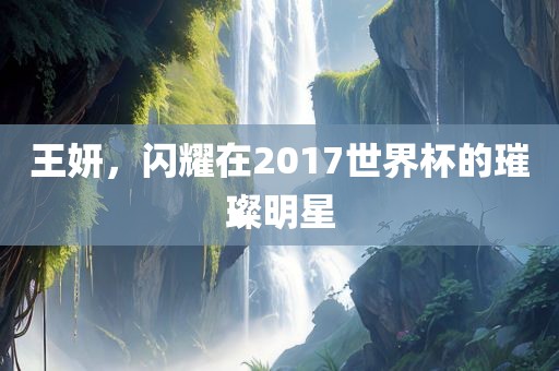 王妍，闪耀在2017世界杯的璀璨明星