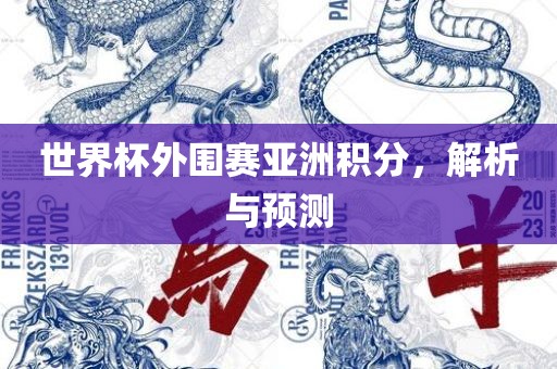 世界杯外围赛亚洲积分，解析与预测广西贺州市华昌新材料有限公司