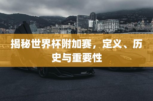 揭秘世界杯附加赛，定义、历史与重要性