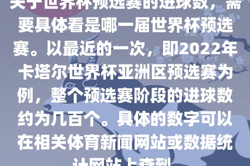 关于世界杯预选赛的进球数，需要具体看是哪一届世界杯预选赛。以最近的一次，即2022年卡塔尔世界杯亚洲区预选赛为例，整个预选赛阶段的进球数约为几百个。具体的数字可以在相关体育新闻网站或数据统计网站上查到。广西贺州市华昌新材料有限公司