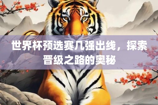 世界杯预选赛几强出线，探索晋级之路的奥秘广西贺州市华昌新材料有限公司
