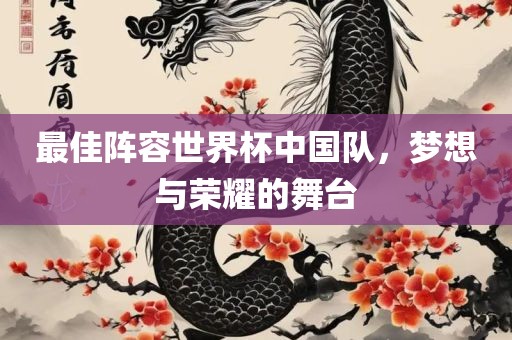 最佳阵容世界杯中国队，梦想与荣耀的舞台广西贺州市华昌新材料有限公司