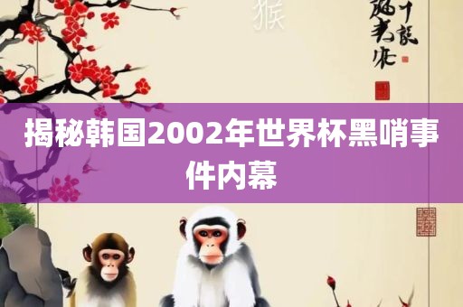 揭秘韩国2002年世界杯黑哨事广西贺州市华昌新材料有限公司件内幕