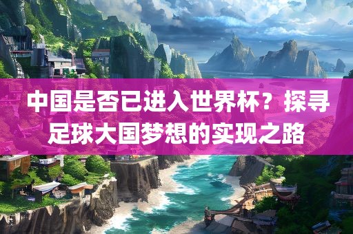 中国是否已进入世界杯？探寻足球大国梦想的实现之路广西贺州市华昌新材料有限公司