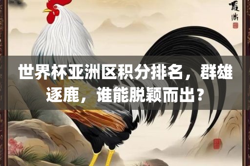 世界杯亚洲区积分排名，群雄逐鹿，谁能脱颖广西贺州市华昌新材料有限公司而出？