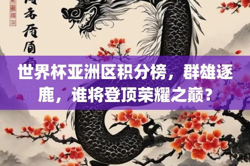 世界杯亚洲区积分榜，群雄逐鹿，谁将登顶荣耀之巅？广西贺州市华昌新材料有限公司
