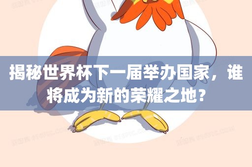 揭秘世界杯下一届举办国家，谁将成为新的荣耀之地？广西贺州市华昌新材料有限公司