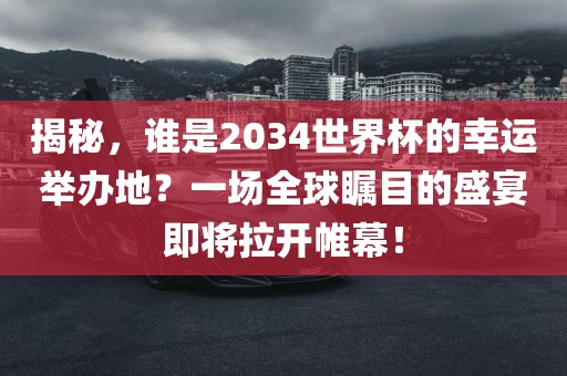 揭秘，谁是2034世界杯的幸运举办地？一场全球瞩目的盛宴即将拉开帷幕！广西贺州市华昌新材料有限公司