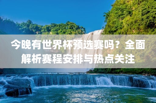今晚有世界杯预选赛吗？全面解析赛程安排与热点关注广西贺州市华昌新材料有限公司