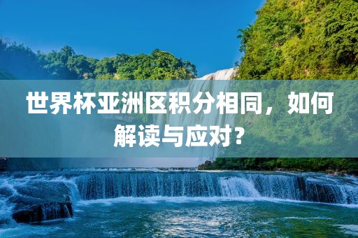 世界杯亚洲区积分相同，如何解读与应对？广西贺州市华昌新材料有限公司