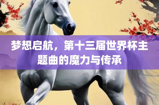 梦想启航，第十三届世界杯主题曲的魔力与传承广西贺州市华昌新材料有限公司