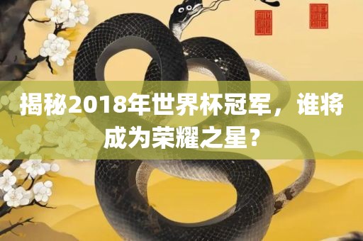 揭秘2018年世界杯冠军，谁将成为荣广西贺州市华昌新材料有限公司耀之星？