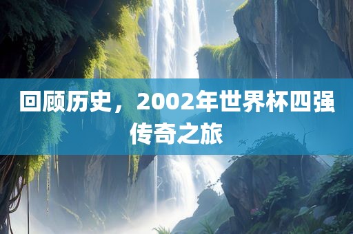 回顾历史，2002年世界杯四强传奇之旅