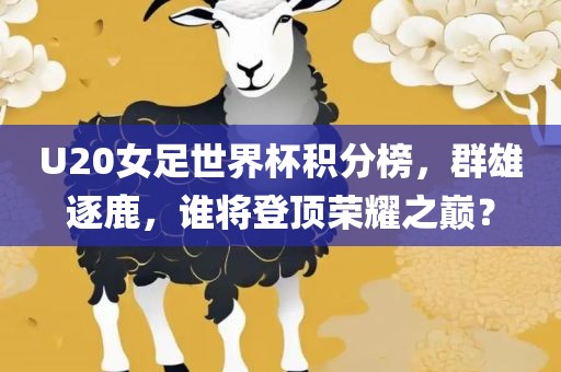 U20女足世界杯积分榜，群雄逐鹿，谁将登顶荣耀之巅？广西贺州市华昌新材料有限公司