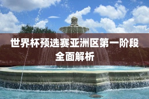 世界杯预选赛亚洲区第一阶段全面解析