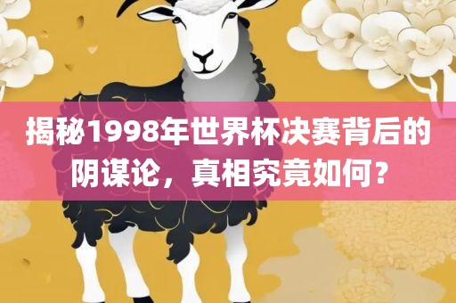 揭秘1998年世界杯决赛背后的阴谋论，真相究竟如何？