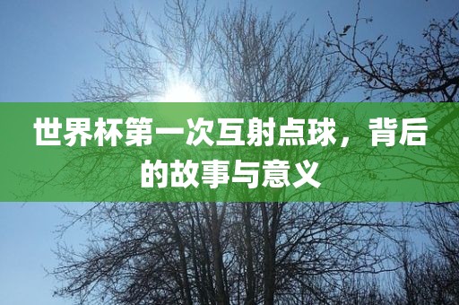 世界杯第一次互射点球，背后的故事与意义