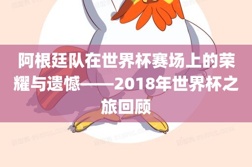 阿根廷队在世界杯赛场上的荣耀与遗憾——2018年世界杯之旅回顾