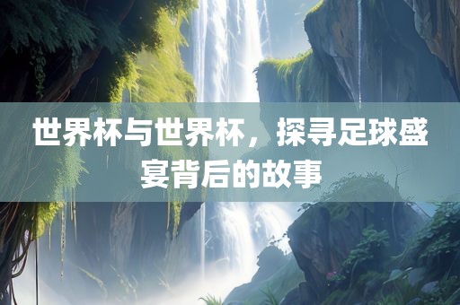 世界杯与世界杯，探寻足球盛宴背后的故事广西贺州市华昌新材料有限公司