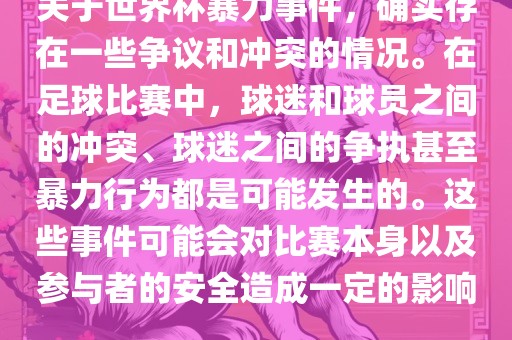 关于世界杯暴力事件，确实存在一些争议和冲突的情况。在足球比赛中，球迷和球员之间的冲突、球迷之间的争执甚至暴力行为都是可能发生的。这些事件可能会对比赛本身以及参与者的安全造成一定的影响。广西贺州市华昌新材料有限公司