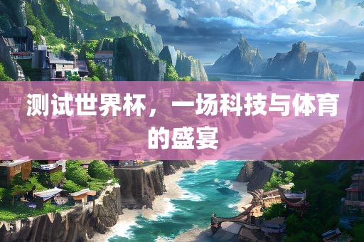 测试世界杯，一场科技与体育的盛宴广西贺州市华昌新材料有限公司
