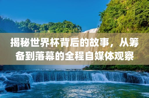 揭秘世界杯背后的故事，从筹备到落幕的全程自媒体观察