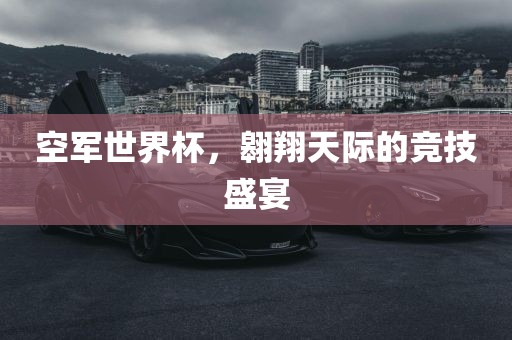 空军世界杯，翱翔天际的竞技广西贺州市华昌新材料有限公司盛宴