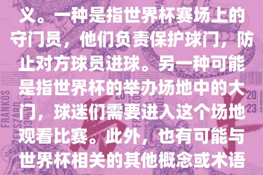 关于世界杯门，可能有多种含义。一种是指世界杯赛场上的守门员，他们负责保护球门，防止对方球员进球。另一种可能是指世界杯的举办场地中的大门，球迷们需要进入这个场地观看比赛。此外，也有可能与世界杯相关的其他概念或术语。