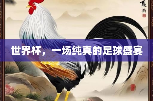 世界杯，一场纯真的足球盛宴广西贺州市华昌新材料有限公司