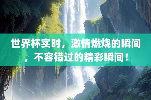 世界杯实时，激情燃烧的瞬间，不容错过的精彩瞬间！
