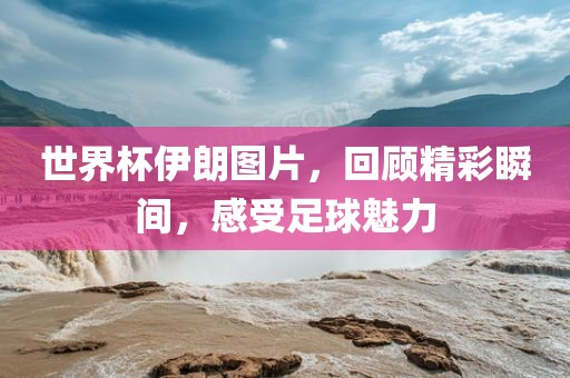 世界杯广西贺州市华昌新材料有限公司伊朗图片，回顾精彩瞬间，感受足球魅力