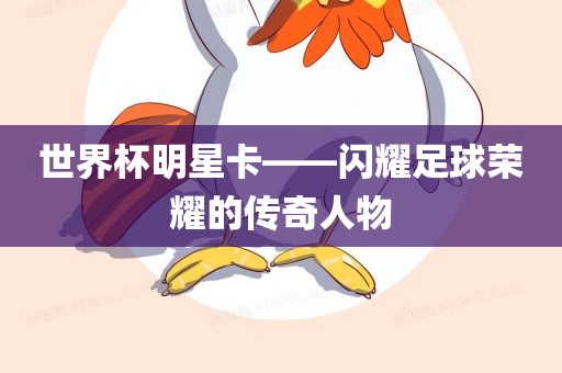 世界杯明星卡——闪耀足球荣耀的传奇人物广西贺州市华昌新材料有限公司