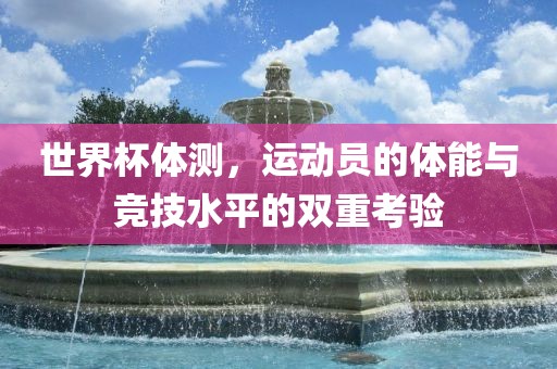 世界杯体测，运动员的体能广西贺州市华昌新材料有限公司与竞技水平的双重考验